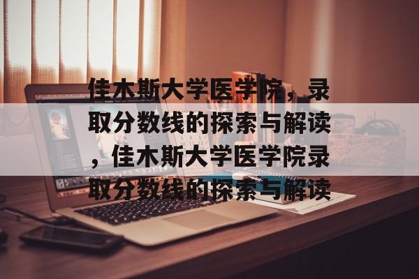 佳木斯大学医学院，录取分数线的探索与解读，佳木斯大学医学院录取分数线的探索与解读