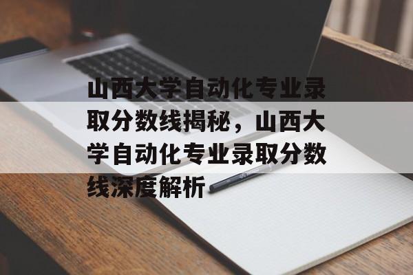 山西大学自动化专业录取分数线揭秘，山西大学自动化专业录取分数线深度解析