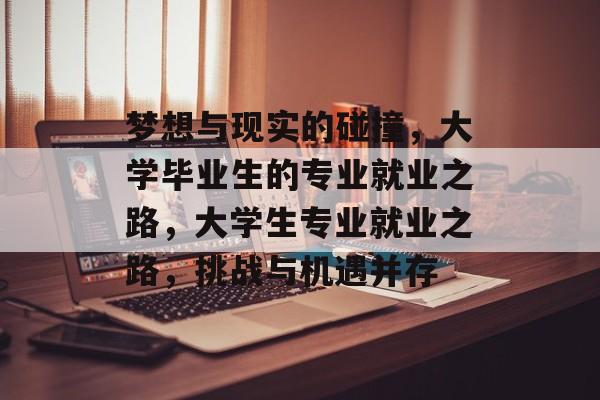 梦想与现实的碰撞,大学毕业生的专业就业之路,大学生专业就业之路,挑战与机遇并存 梦想与现实的碰撞,大学毕业生的专业就业之路,大学生专业就业之路,挑战与机遇并存