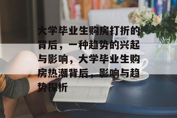 大学毕业生购房打折的背后,一种趋势的兴起与影响,大学毕业生购房热潮背后,影响与趋势探析 大学毕业生购房打折的背后,一种趋势的兴起与影响,大学毕业生购房热潮背后,影响与趋势探析