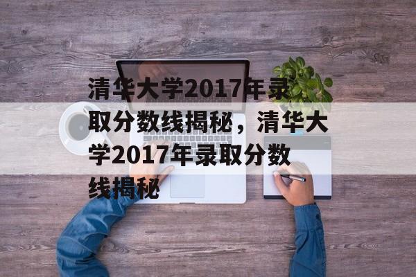 清华大学2017年录取分数线揭秘，清华大学2017年录取分数线揭秘