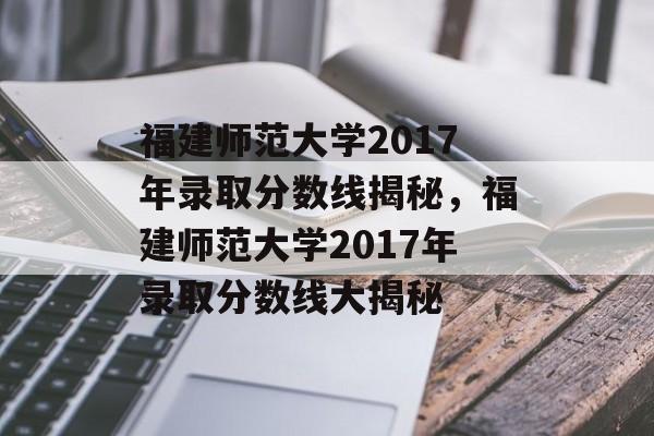 福建师范大学2017年录取分数线揭秘,福建师范大学2017年录取分数线大揭秘 福建师范大学2017年录取分数线揭秘,福建师范大学2017年录取分数线大揭秘
