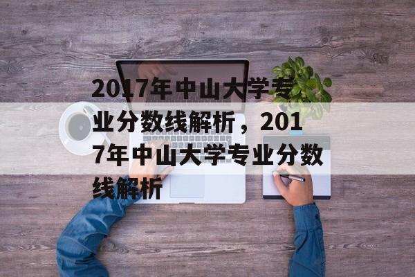 2017年中山大学专业分数线解析，2017年中山大学专业分数线解析