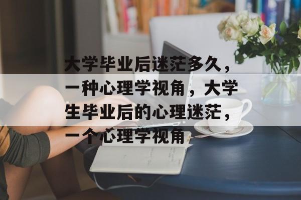 大学毕业后迷茫多久，一种心理学视角，大学生毕业后的心理迷茫，一个心理学视角