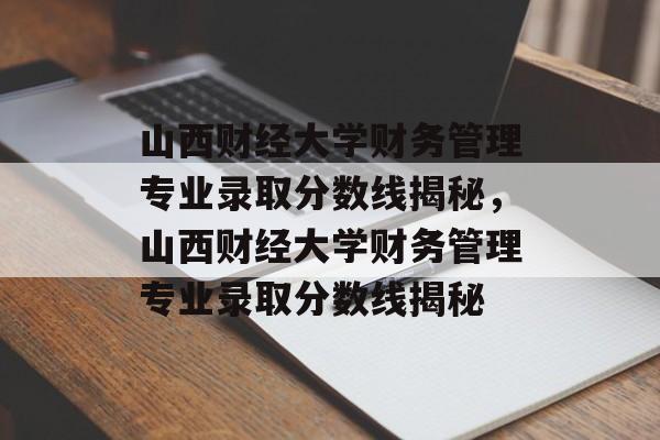 山西财经大学财务管理专业录取分数线揭秘,山西财经大学财务管理专业录取分数线揭秘 山西财经大学财务管理专业录取分数线揭秘,山西财经大学财务管理专业录取分数线揭秘