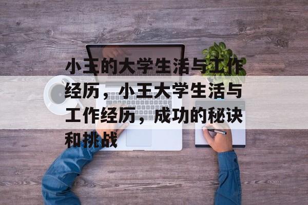 小王的大学生活与工作经历，小王大学生活与工作经历，成功的秘诀和挑战