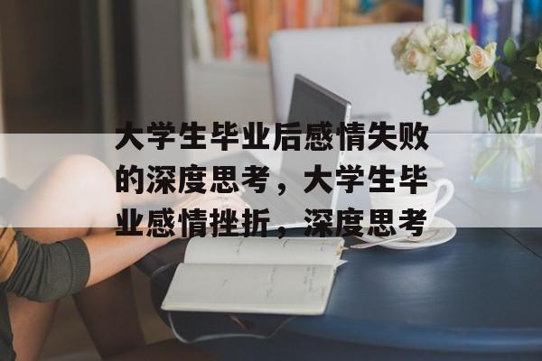 大学生毕业后感情失败的深度思考,大学生毕业感情挫折,深度思考 大学生毕业后感情失败的深度思考,大学生毕业感情挫折,深度思考