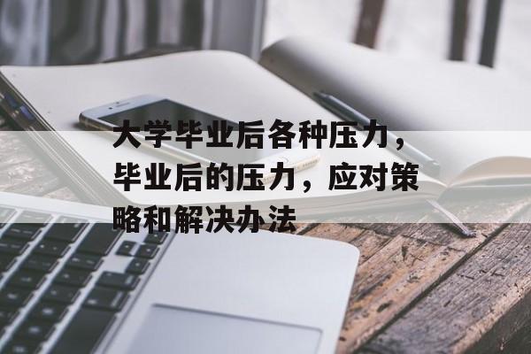 大学毕业后各种压力,毕业后的压力,应对策略和解决办法 大学毕业后各种压力,毕业后的压力,应对策略和解决办法