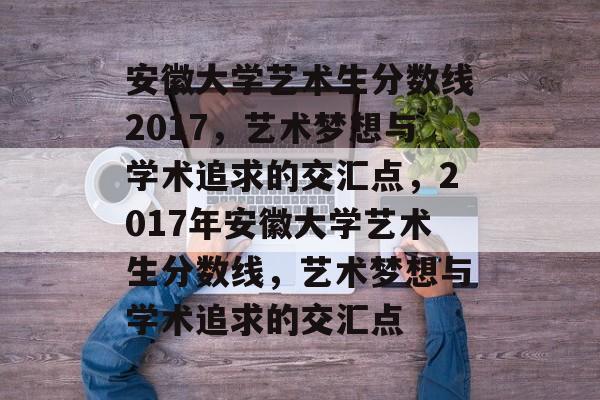 安徽大学艺术生分数线2017，艺术梦想与学术追求的交汇点，2017年安徽大学艺术生分数线，艺术梦想与学术追求的交汇点