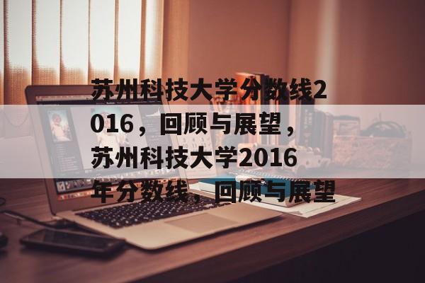 苏州科技大学分数线2016,回顾与展望,苏州科技大学2016年分数线,回顾与展望 苏州科技大学分数线2016,回顾与展望,苏州科技大学2016年分数线,回顾与展望