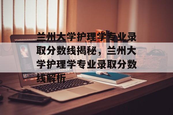 兰州大学护理学专业录取分数线揭秘，兰州大学护理学专业录取分数线解析