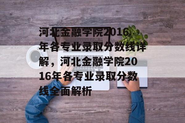 河北金融学院2016年各专业录取分数线详解，河北金融学院2016年各专业录取分数线全面解析