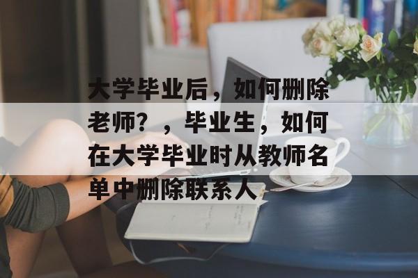 大学毕业后，如何删除老师？，毕业生，如何在大学毕业时从教师名单中删除联系人