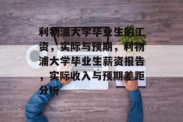 利物浦大学毕业生的工资,实际与预期,利物浦大学毕业生薪资报告,实际收入与预期差距分析 利物浦大学毕业生的工资,实际与预期,利物浦大学毕业生薪资报告,实际收入与预期差距分析