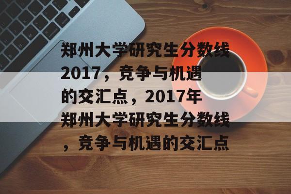 郑州大学研究生分数线2017，竞争与机遇的交汇点，2017年郑州大学研究生分数线，竞争与机遇的交汇点
