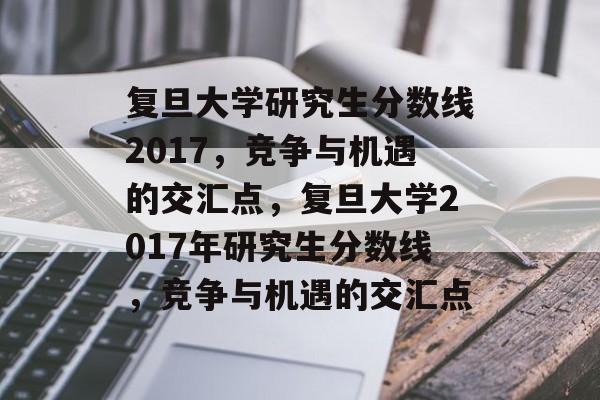 复旦大学研究生分数线2017,竞争与机遇的交汇点,复旦大学2017年研究生分数线,竞争与机遇的交汇点 复旦大学研究生分数线2017,竞争与机遇的交汇点,复旦大学2017年研究生分数线,竞争与机遇的交汇点