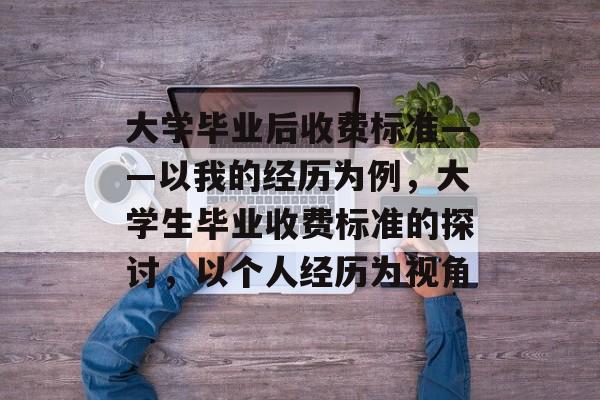 大学毕业后收费标准——以我的经历为例,大学生毕业收费标准的探讨,以个人经历为视角 大学毕业后收费标准——以我的经历为例,大学生毕业收费标准的探讨,以个人经历为视角