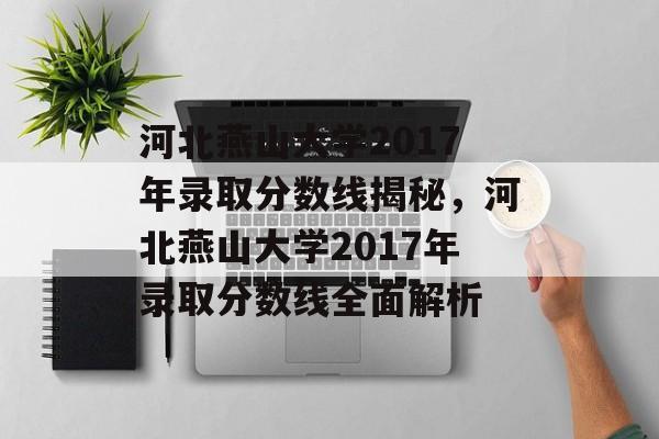 河北燕山大学2017年录取分数线揭秘,河北燕山大学2017年录取分数线全面解析 河北燕山大学2017年录取分数线揭秘,河北燕山大学2017年录取分数线全面解析