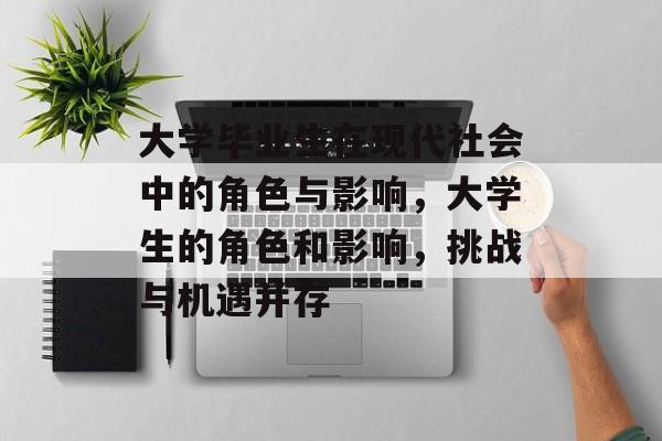 大学毕业生在现代社会中的角色与影响,大学生的角色和影响,挑战与机遇并存 大学毕业生在现代社会中的角色与影响,大学生的角色和影响,挑战与机遇并存