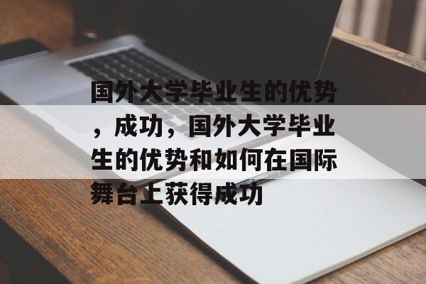 国外大学毕业生的优势,成功,国外大学毕业生的优势和如何在国际舞台上获得成功 国外大学毕业生的优势,成功,国外大学毕业生的优势和如何在国际舞台上获得成功