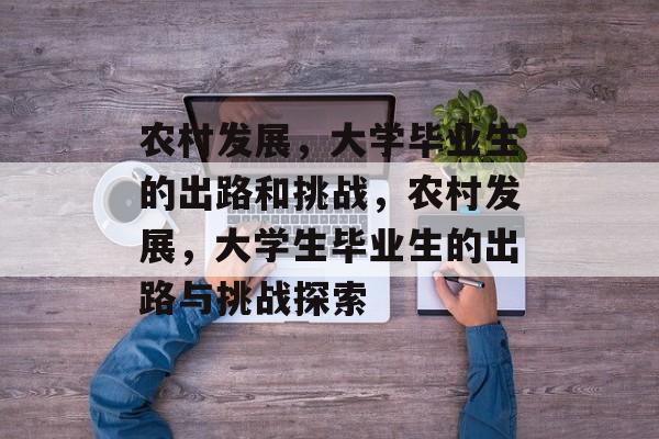 农村发展，大学毕业生的出路和挑战，农村发展，大学生毕业生的出路与挑战探索