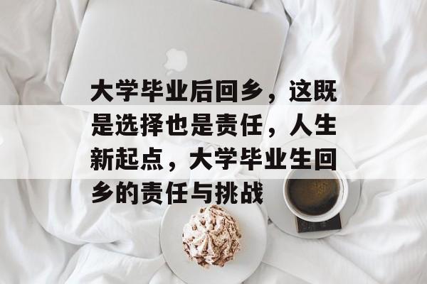 大学毕业后回乡,这既是选择也是责任,人生新起点,大学毕业生回乡的责任与挑战 大学毕业后回乡,这既是选择也是责任,人生新起点,大学毕业生回乡的责任与挑战