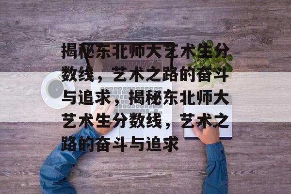 揭秘东北师大艺术生分数线，艺术之路的奋斗与追求，揭秘东北师大艺术生分数线，艺术之路的奋斗与追求