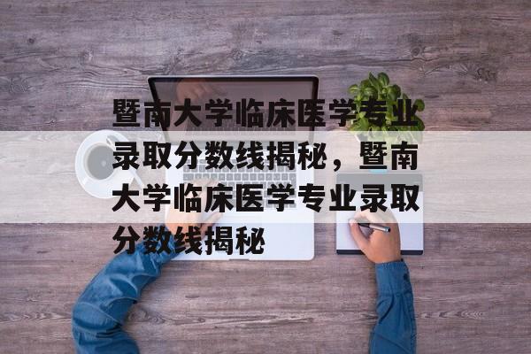 暨南大学临床医学专业录取分数线揭秘,暨南大学临床医学专业录取分数线揭秘 暨南大学临床医学专业录取分数线揭秘,暨南大学临床医学专业录取分数线揭秘
