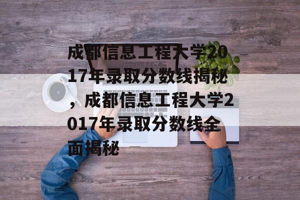 成都信息工程大学2017年录取分数线揭秘,成都信息工程大学2017年录取分数线全面揭秘 成都信息工程大学2017年录取分数线揭秘,成都信息工程大学2017年录取分数线全面揭秘