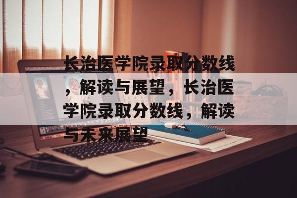 长治医学院录取分数线，解读与展望，长治医学院录取分数线，解读与未来展望