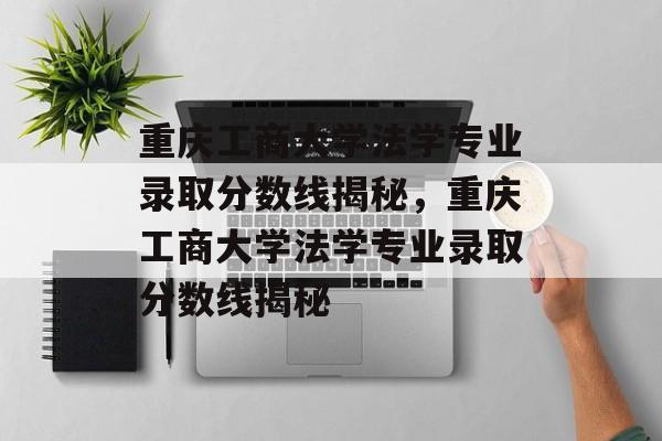 重庆工商大学法学专业录取分数线揭秘，重庆工商大学法学专业录取分数线揭秘