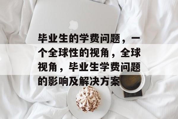 毕业生的学费问题,一个全球性的视角,全球视角,毕业生学费问题的影响及解决方案 毕业生的学费问题,一个全球性的视角,全球视角,毕业生学费问题的影响及解决方案