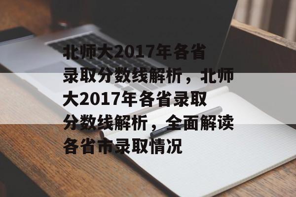 北师大2017年各省录取分数线解析，北师大2017年各省录取分数线解析，全面解读各省市录取情况