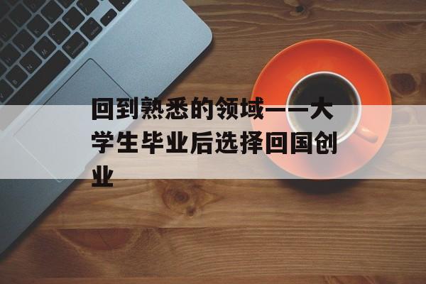 回到熟悉的领域——大学生毕业后选择回国创业 回到熟悉的领域——大学生毕业后选择回国创业