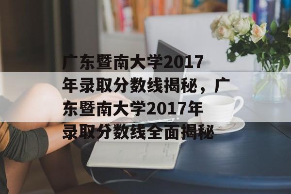 广东暨南大学2017年录取分数线揭秘，广东暨南大学2017年录取分数线全面揭秘