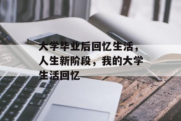 大学毕业后回忆生活,人生新阶段,我的大学生活回忆 大学毕业后回忆生活,人生新阶段,我的大学生活回忆