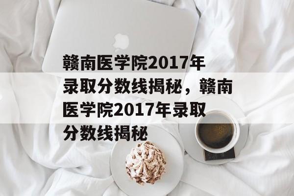 赣南医学院2017年录取分数线揭秘,赣南医学院2017年录取分数线揭秘 赣南医学院2017年录取分数线揭秘,赣南医学院2017年录取分数线揭秘