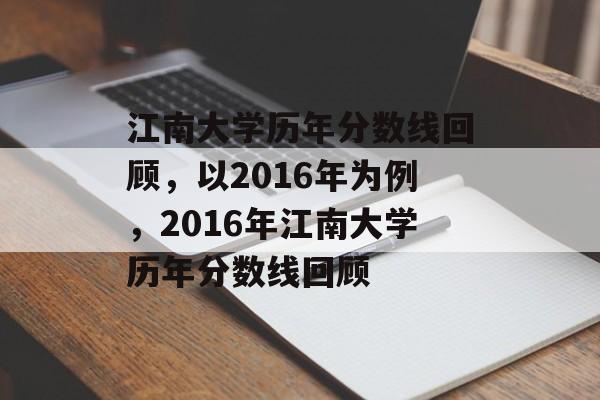 江南大学历年分数线回顾,以2016年为例,2016年江南大学历年分数线回顾 江南大学历年分数线回顾,以2016年为例,2016年江南大学历年分数线回顾