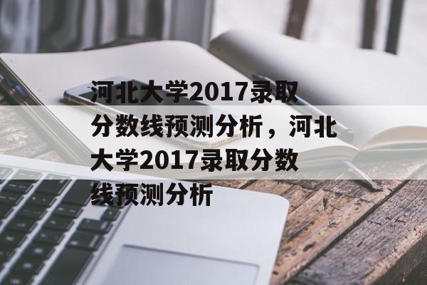 河北大学2017录取分数线预测分析,河北大学2017录取分数线预测分析 河北大学2017录取分数线预测分析,河北大学2017录取分数线预测分析