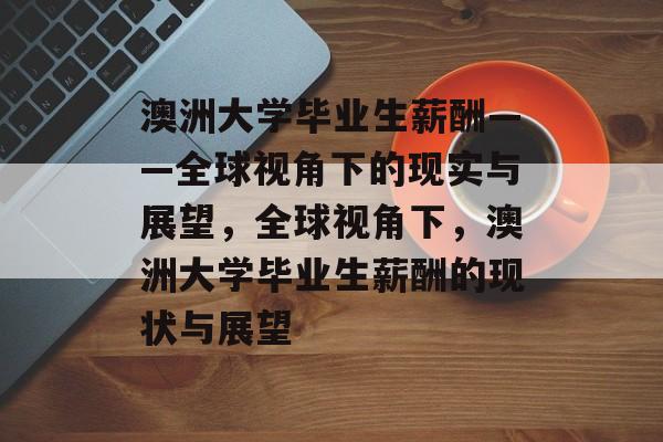 澳洲大学毕业生薪酬——全球视角下的现实与展望,全球视角下,澳洲大学毕业生薪酬的现状与展望 澳洲大学毕业生薪酬——全球视角下的现实与展望,全球视角下,澳洲大学毕业生薪酬的现状与展望