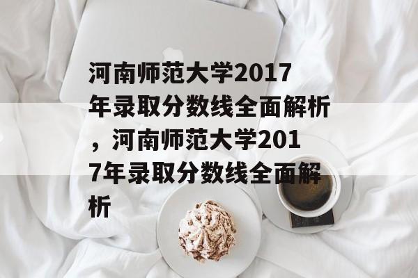 河南师范大学2017年录取分数线全面解析,河南师范大学2017年录取分数线全面解析 河南师范大学2017年录取分数线全面解析,河南师范大学2017年录取分数线全面解析