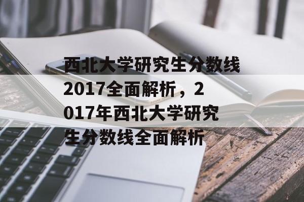 西北大学研究生分数线2017全面解析,2017年西北大学研究生分数线全面解析 西北大学研究生分数线2017全面解析,2017年西北大学研究生分数线全面解析
