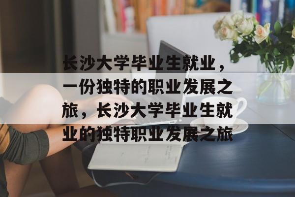 长沙大学毕业生就业,一份独特的职业发展之旅,长沙大学毕业生就业的独特职业发展之旅 长沙大学毕业生就业,一份独特的职业发展之旅,长沙大学毕业生就业的独特职业发展之旅