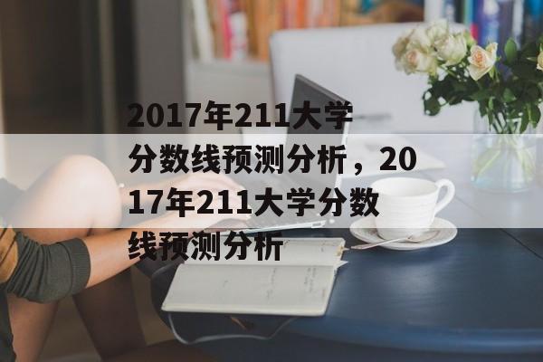 2017年211大学分数线预测分析,2017年211大学分数线预测分析 2017年211大学分数线预测分析,2017年211大学分数线预测分析