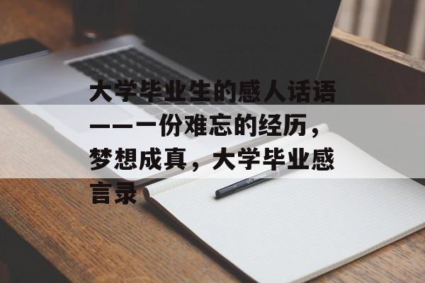 大学毕业生的感人话语——一份难忘的经历,梦想成真,大学毕业感言录 大学毕业生的感人话语——一份难忘的经历,梦想成真,大学毕业感言录