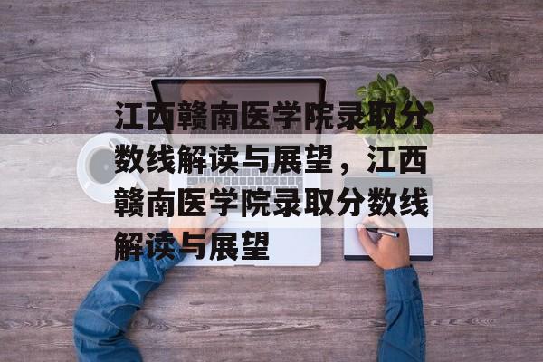 江西赣南医学院录取分数线解读与展望,江西赣南医学院录取分数线解读与展望 江西赣南医学院录取分数线解读与展望,江西赣南医学院录取分数线解读与展望