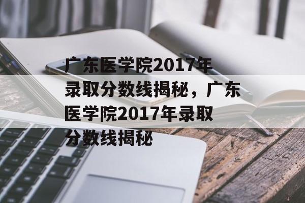 广东医学院2017年录取分数线揭秘,广东医学院2017年录取分数线揭秘 广东医学院2017年录取分数线揭秘,广东医学院2017年录取分数线揭秘