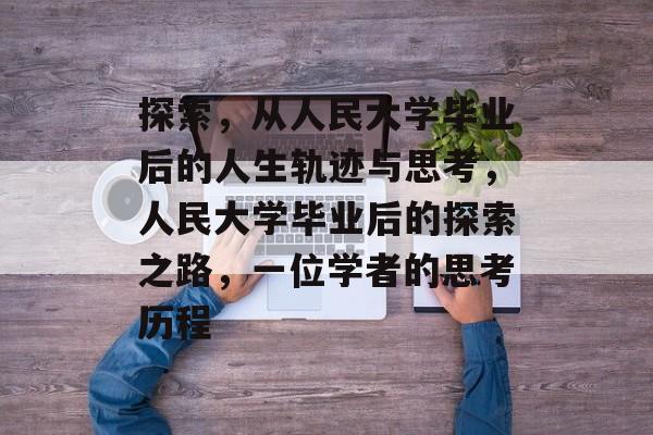 探索，从人民大学毕业后的人生轨迹与思考，人民大学毕业后的探索之路，一位学者的思考历程