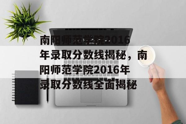 南阳师范学院2016年录取分数线揭秘,南阳师范学院2016年录取分数线全面揭秘 南阳师范学院2016年录取分数线揭秘,南阳师范学院2016年录取分数线全面揭秘