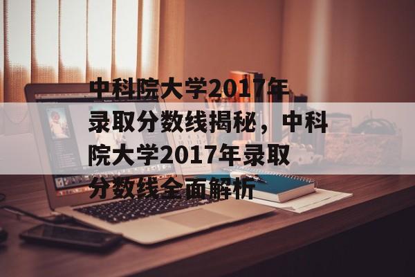 中科院大学2017年录取分数线揭秘，中科院大学2017年录取分数线全面解析